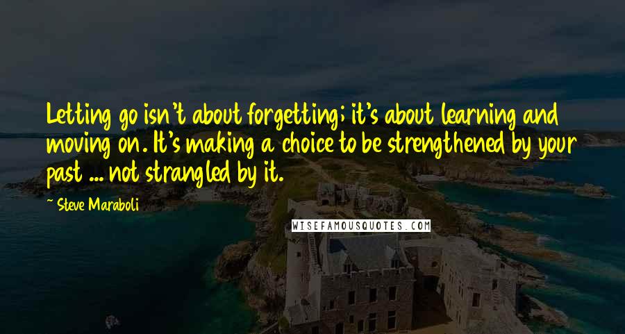 Steve Maraboli Quotes: Letting go isn't about forgetting; it's about learning and moving on. It's making a choice to be strengthened by your past ... not strangled by it.