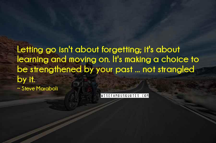 Steve Maraboli Quotes: Letting go isn't about forgetting; it's about learning and moving on. It's making a choice to be strengthened by your past ... not strangled by it.