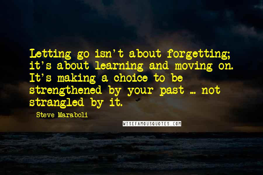 Steve Maraboli Quotes: Letting go isn't about forgetting; it's about learning and moving on. It's making a choice to be strengthened by your past ... not strangled by it.