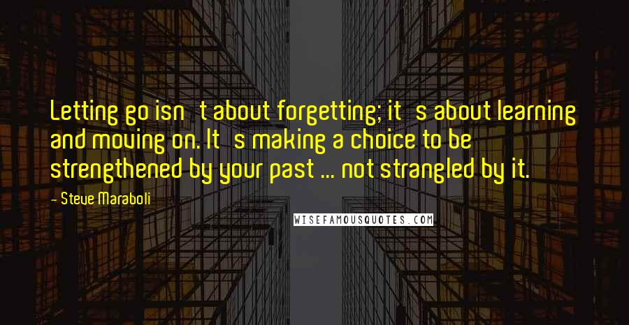 Steve Maraboli Quotes: Letting go isn't about forgetting; it's about learning and moving on. It's making a choice to be strengthened by your past ... not strangled by it.