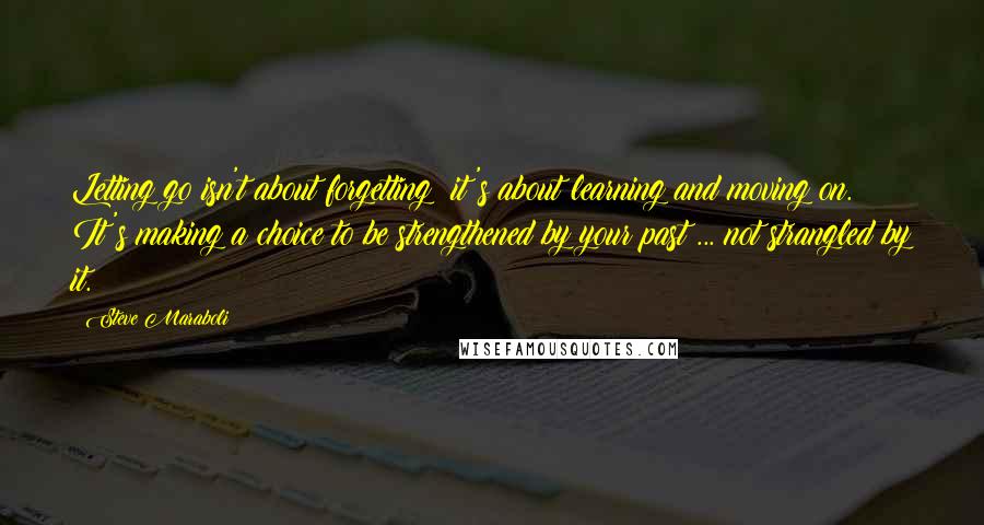 Steve Maraboli Quotes: Letting go isn't about forgetting; it's about learning and moving on. It's making a choice to be strengthened by your past ... not strangled by it.