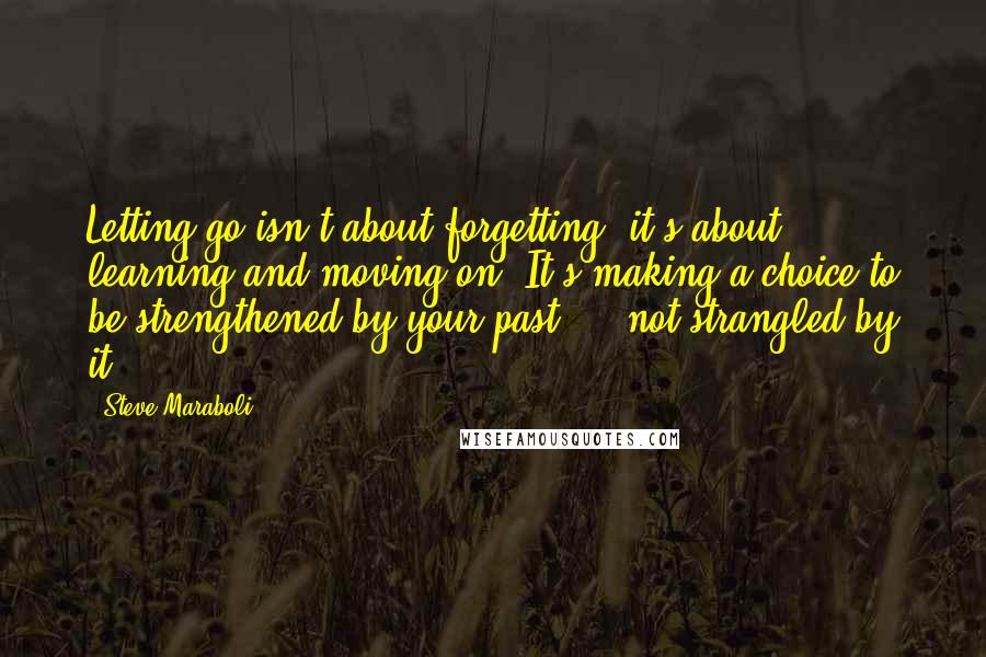 Steve Maraboli Quotes: Letting go isn't about forgetting; it's about learning and moving on. It's making a choice to be strengthened by your past ... not strangled by it.