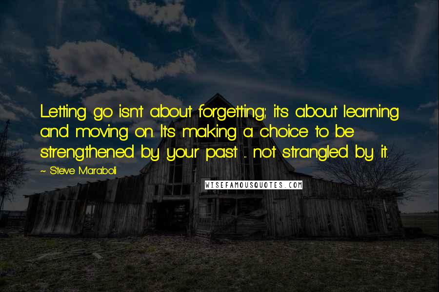 Steve Maraboli Quotes: Letting go isn't about forgetting; it's about learning and moving on. It's making a choice to be strengthened by your past ... not strangled by it.