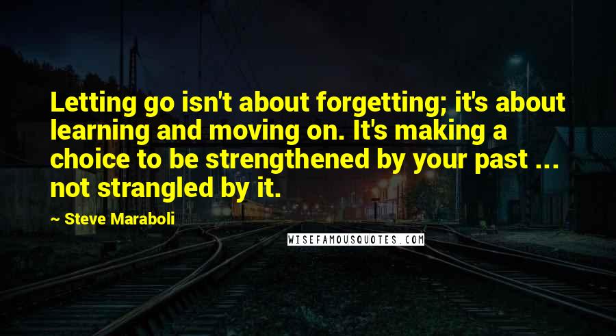 Steve Maraboli Quotes: Letting go isn't about forgetting; it's about learning and moving on. It's making a choice to be strengthened by your past ... not strangled by it.