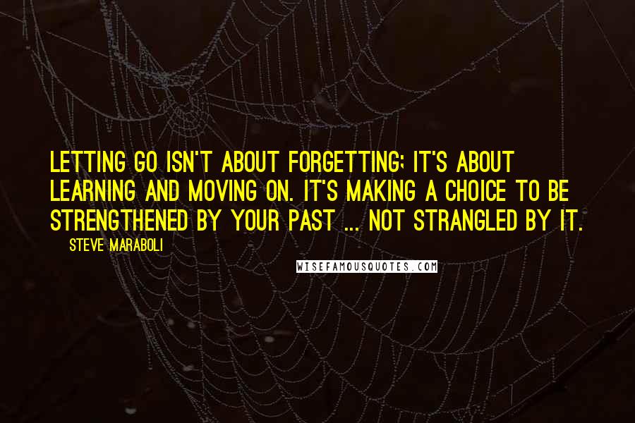 Steve Maraboli Quotes: Letting go isn't about forgetting; it's about learning and moving on. It's making a choice to be strengthened by your past ... not strangled by it.