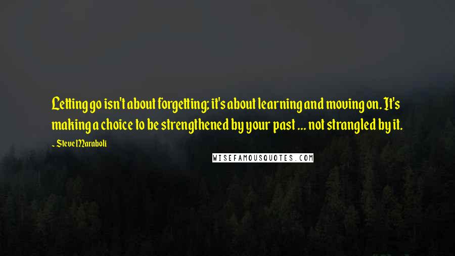 Steve Maraboli Quotes: Letting go isn't about forgetting; it's about learning and moving on. It's making a choice to be strengthened by your past ... not strangled by it.