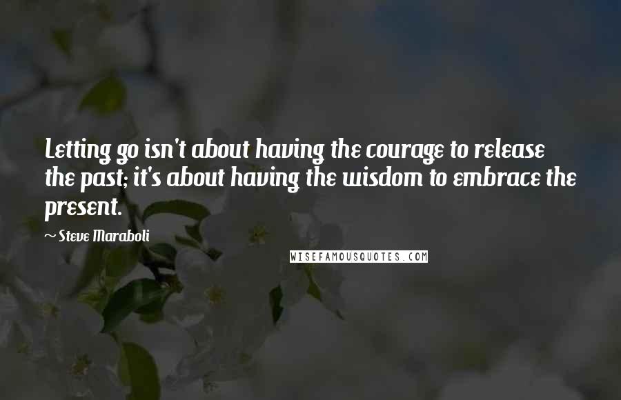 Steve Maraboli Quotes: Letting go isn't about having the courage to release the past; it's about having the wisdom to embrace the present.