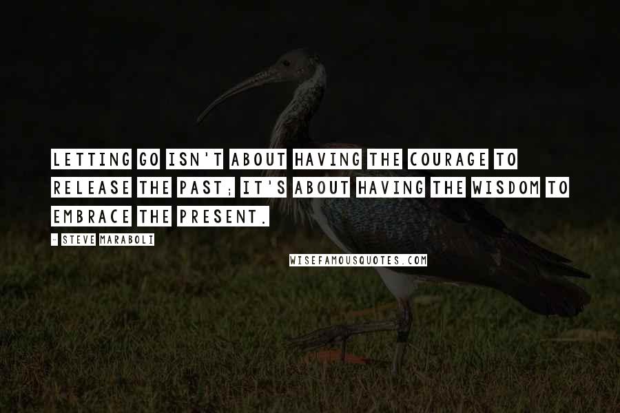 Steve Maraboli Quotes: Letting go isn't about having the courage to release the past; it's about having the wisdom to embrace the present.