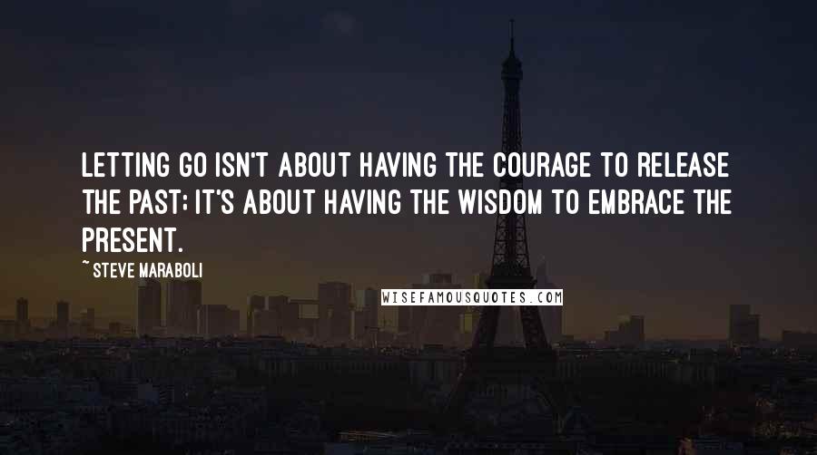 Steve Maraboli Quotes: Letting go isn't about having the courage to release the past; it's about having the wisdom to embrace the present.
