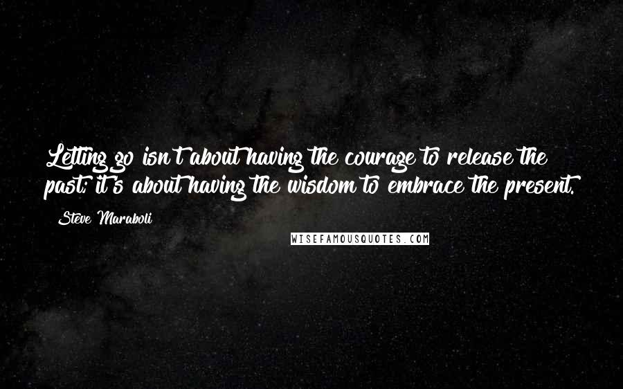 Steve Maraboli Quotes: Letting go isn't about having the courage to release the past; it's about having the wisdom to embrace the present.