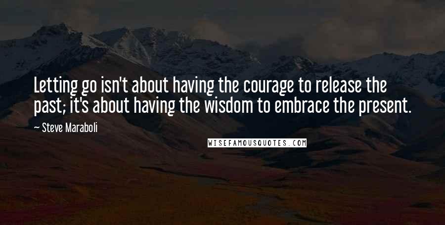 Steve Maraboli Quotes: Letting go isn't about having the courage to release the past; it's about having the wisdom to embrace the present.