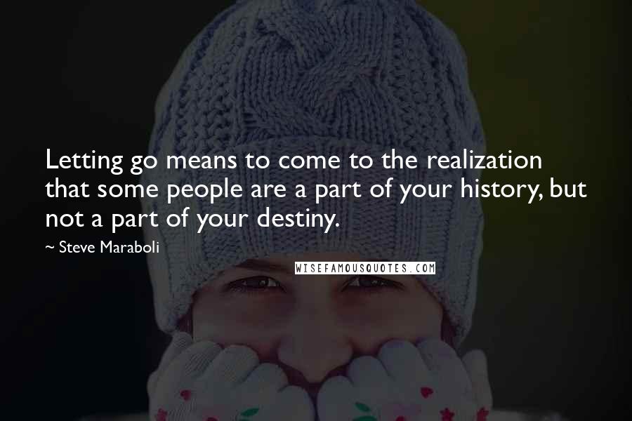 Steve Maraboli Quotes: Letting go means to come to the realization that some people are a part of your history, but not a part of your destiny.