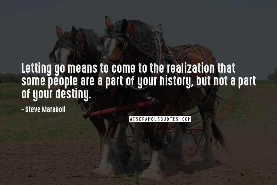 Steve Maraboli Quotes: Letting go means to come to the realization that some people are a part of your history, but not a part of your destiny.