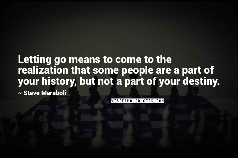 Steve Maraboli Quotes: Letting go means to come to the realization that some people are a part of your history, but not a part of your destiny.