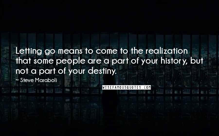 Steve Maraboli Quotes: Letting go means to come to the realization that some people are a part of your history, but not a part of your destiny.