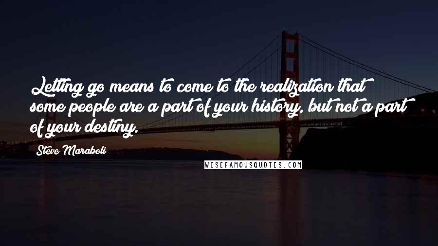 Steve Maraboli Quotes: Letting go means to come to the realization that some people are a part of your history, but not a part of your destiny.