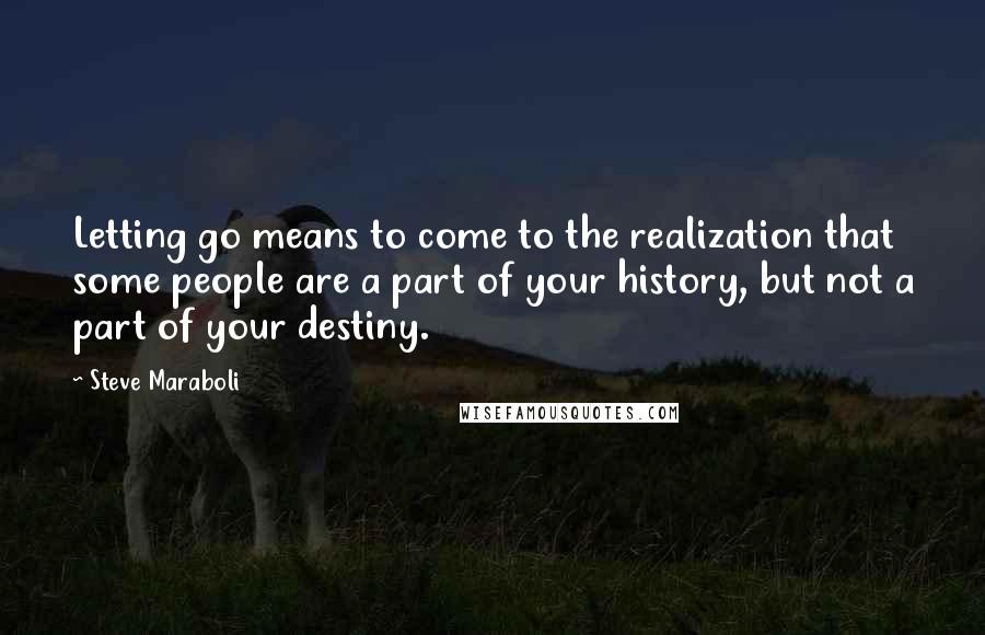 Steve Maraboli Quotes: Letting go means to come to the realization that some people are a part of your history, but not a part of your destiny.