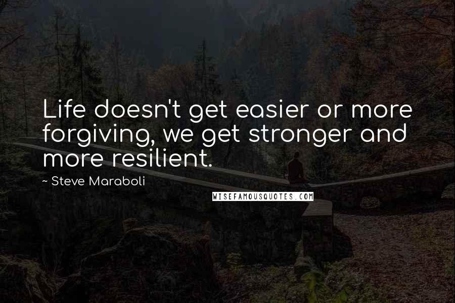 Steve Maraboli Quotes: Life doesn't get easier or more forgiving, we get stronger and more resilient.