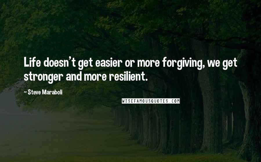 Steve Maraboli Quotes: Life doesn't get easier or more forgiving, we get stronger and more resilient.