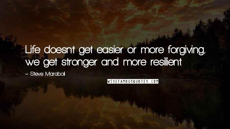 Steve Maraboli Quotes: Life doesn't get easier or more forgiving, we get stronger and more resilient.