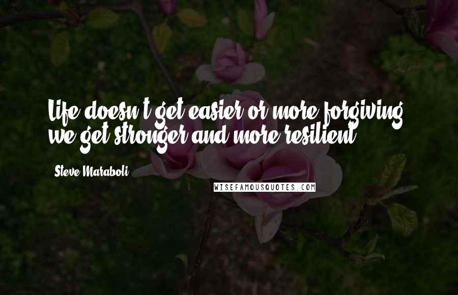 Steve Maraboli Quotes: Life doesn't get easier or more forgiving, we get stronger and more resilient.