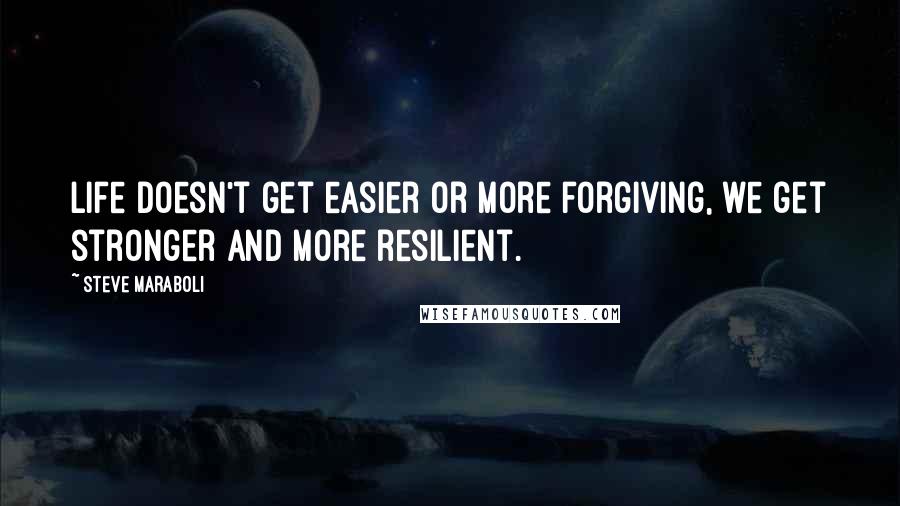 Steve Maraboli Quotes: Life doesn't get easier or more forgiving, we get stronger and more resilient.