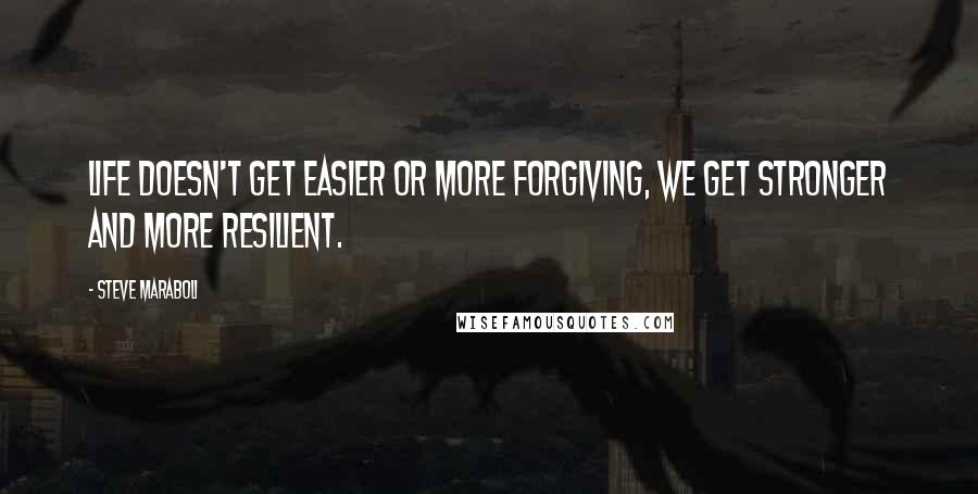 Steve Maraboli Quotes: Life doesn't get easier or more forgiving, we get stronger and more resilient.