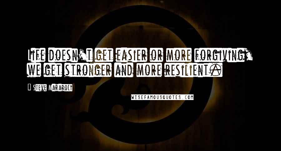 Steve Maraboli Quotes: Life doesn't get easier or more forgiving, we get stronger and more resilient.