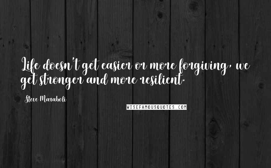 Steve Maraboli Quotes: Life doesn't get easier or more forgiving, we get stronger and more resilient.