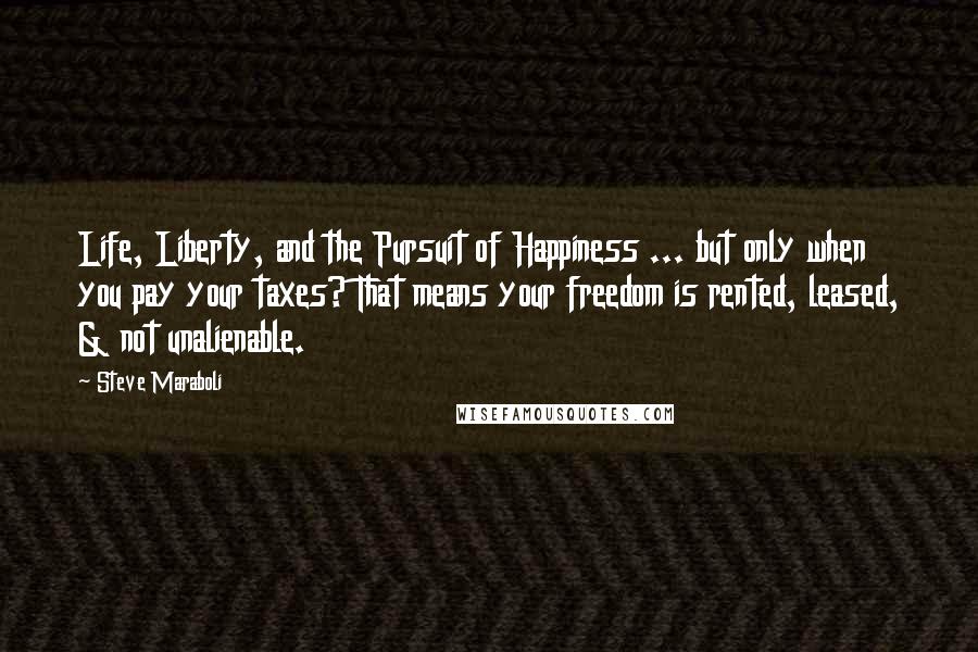 Steve Maraboli Quotes: Life, Liberty, and the Pursuit of Happiness ... but only when you pay your taxes? That means your freedom is rented, leased, & not unalienable.