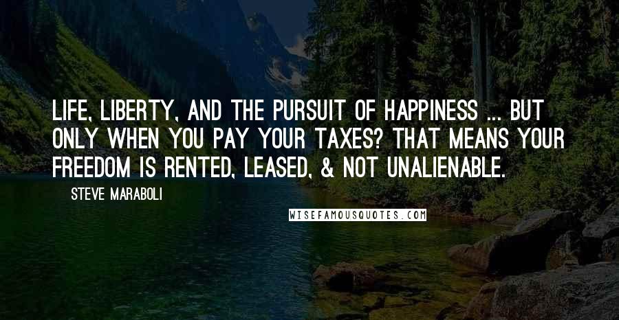 Steve Maraboli Quotes: Life, Liberty, and the Pursuit of Happiness ... but only when you pay your taxes? That means your freedom is rented, leased, & not unalienable.