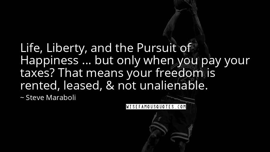 Steve Maraboli Quotes: Life, Liberty, and the Pursuit of Happiness ... but only when you pay your taxes? That means your freedom is rented, leased, & not unalienable.