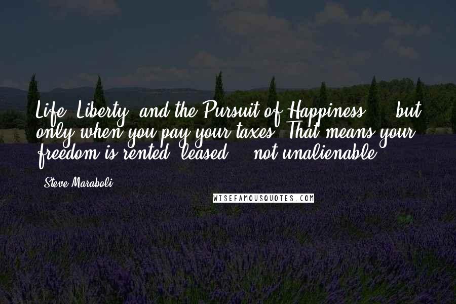 Steve Maraboli Quotes: Life, Liberty, and the Pursuit of Happiness ... but only when you pay your taxes? That means your freedom is rented, leased, & not unalienable.