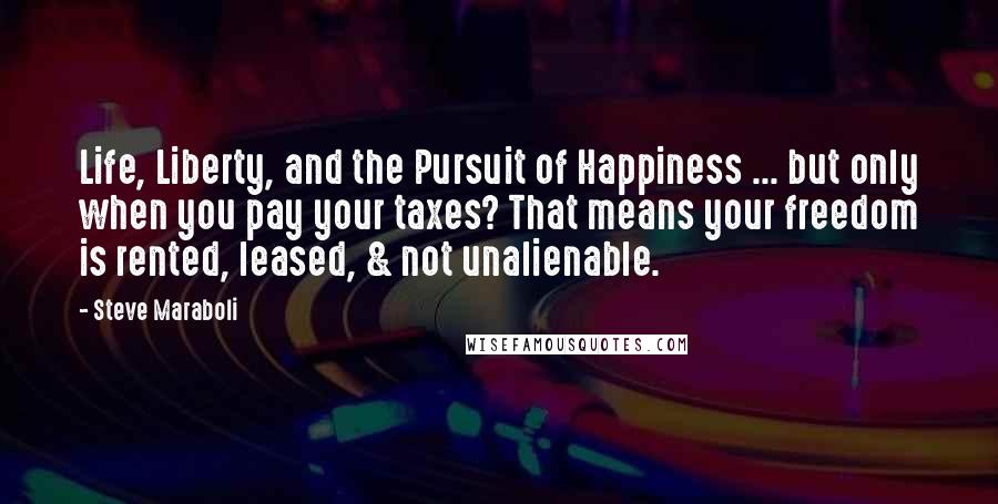 Steve Maraboli Quotes: Life, Liberty, and the Pursuit of Happiness ... but only when you pay your taxes? That means your freedom is rented, leased, & not unalienable.