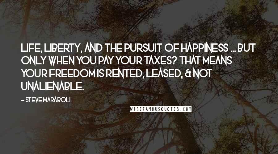 Steve Maraboli Quotes: Life, Liberty, and the Pursuit of Happiness ... but only when you pay your taxes? That means your freedom is rented, leased, & not unalienable.