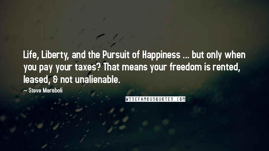 Steve Maraboli Quotes: Life, Liberty, and the Pursuit of Happiness ... but only when you pay your taxes? That means your freedom is rented, leased, & not unalienable.