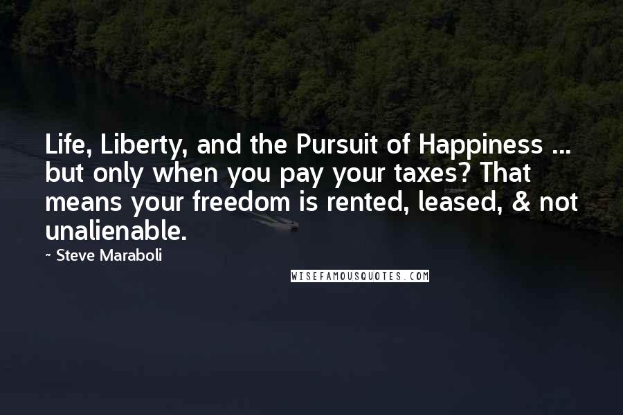 Steve Maraboli Quotes: Life, Liberty, and the Pursuit of Happiness ... but only when you pay your taxes? That means your freedom is rented, leased, & not unalienable.