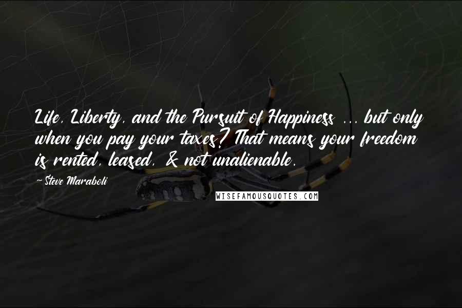 Steve Maraboli Quotes: Life, Liberty, and the Pursuit of Happiness ... but only when you pay your taxes? That means your freedom is rented, leased, & not unalienable.