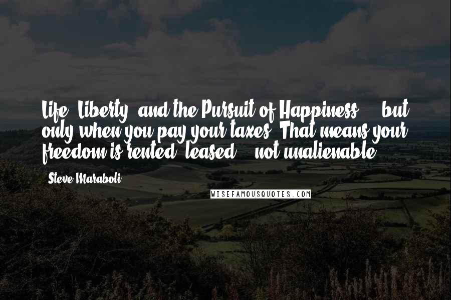 Steve Maraboli Quotes: Life, Liberty, and the Pursuit of Happiness ... but only when you pay your taxes? That means your freedom is rented, leased, & not unalienable.