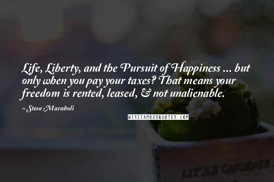 Steve Maraboli Quotes: Life, Liberty, and the Pursuit of Happiness ... but only when you pay your taxes? That means your freedom is rented, leased, & not unalienable.