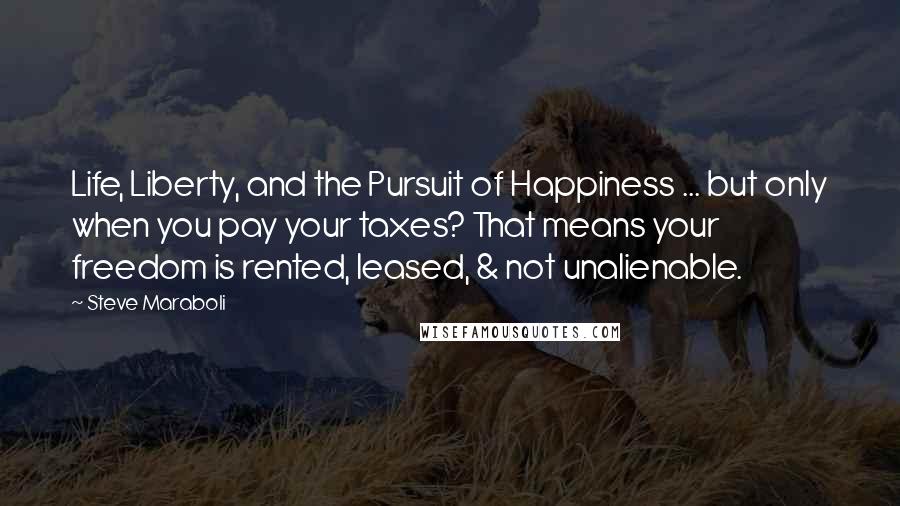 Steve Maraboli Quotes: Life, Liberty, and the Pursuit of Happiness ... but only when you pay your taxes? That means your freedom is rented, leased, & not unalienable.