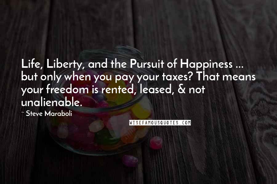 Steve Maraboli Quotes: Life, Liberty, and the Pursuit of Happiness ... but only when you pay your taxes? That means your freedom is rented, leased, & not unalienable.