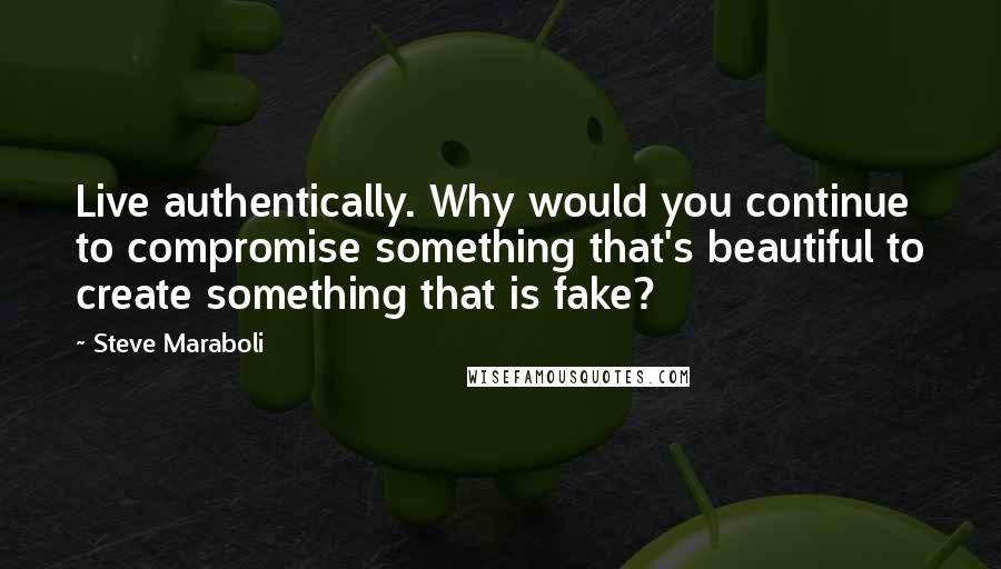 Steve Maraboli Quotes: Live authentically. Why would you continue to compromise something that's beautiful to create something that is fake?