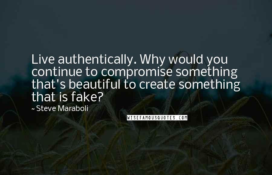 Steve Maraboli Quotes: Live authentically. Why would you continue to compromise something that's beautiful to create something that is fake?