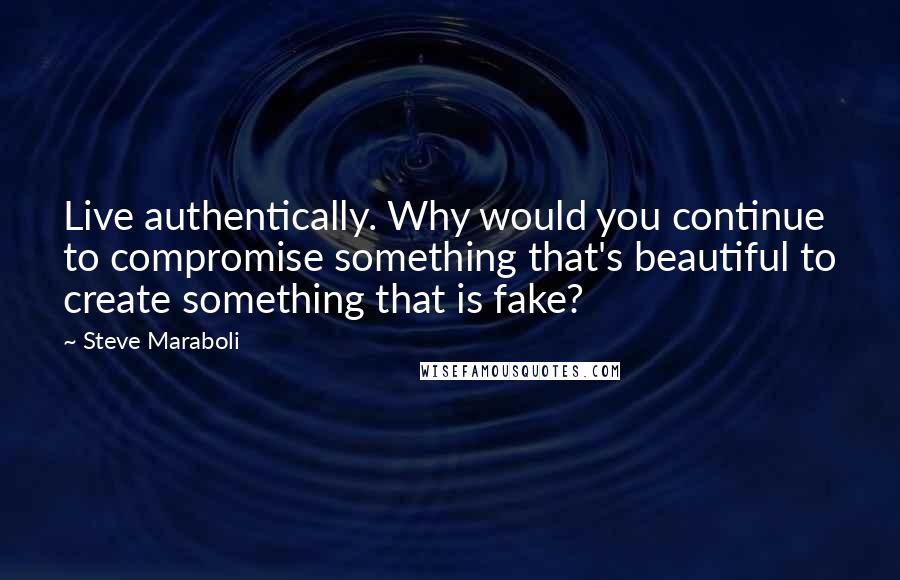 Steve Maraboli Quotes: Live authentically. Why would you continue to compromise something that's beautiful to create something that is fake?