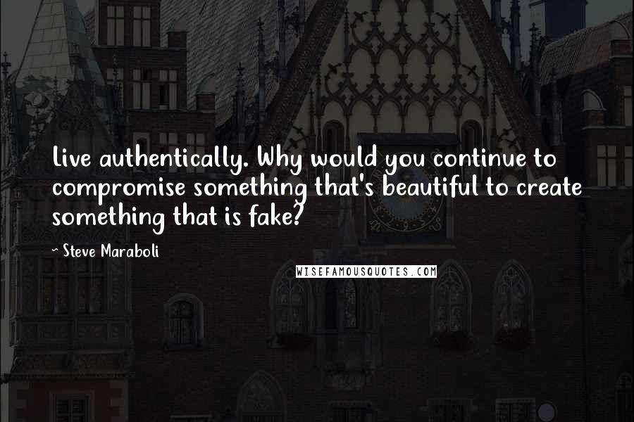 Steve Maraboli Quotes: Live authentically. Why would you continue to compromise something that's beautiful to create something that is fake?