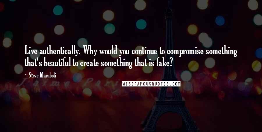Steve Maraboli Quotes: Live authentically. Why would you continue to compromise something that's beautiful to create something that is fake?