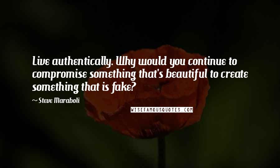 Steve Maraboli Quotes: Live authentically. Why would you continue to compromise something that's beautiful to create something that is fake?