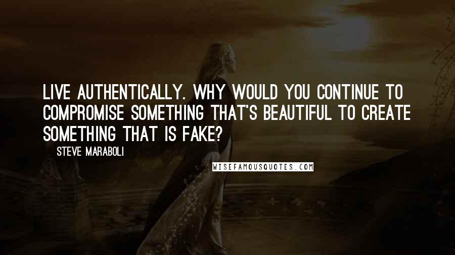 Steve Maraboli Quotes: Live authentically. Why would you continue to compromise something that's beautiful to create something that is fake?