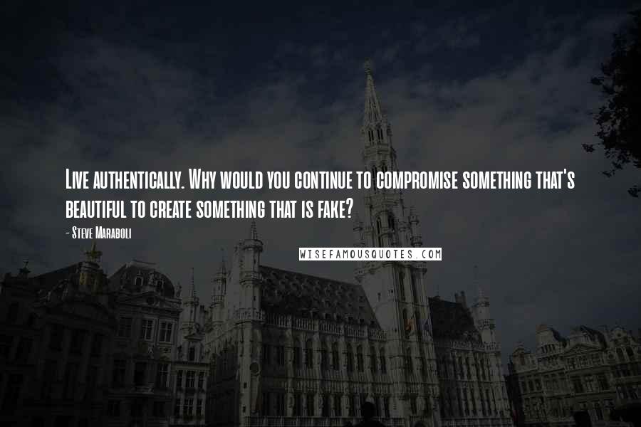Steve Maraboli Quotes: Live authentically. Why would you continue to compromise something that's beautiful to create something that is fake?